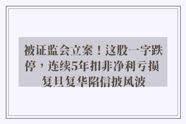 被证监会立案！这股一字跌停，连续5年扣非净利亏损 复旦复华陷信披风波