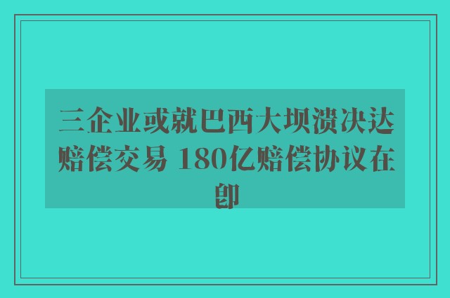 三企业或就巴西大坝溃决达赔偿交易 180亿赔偿协议在即