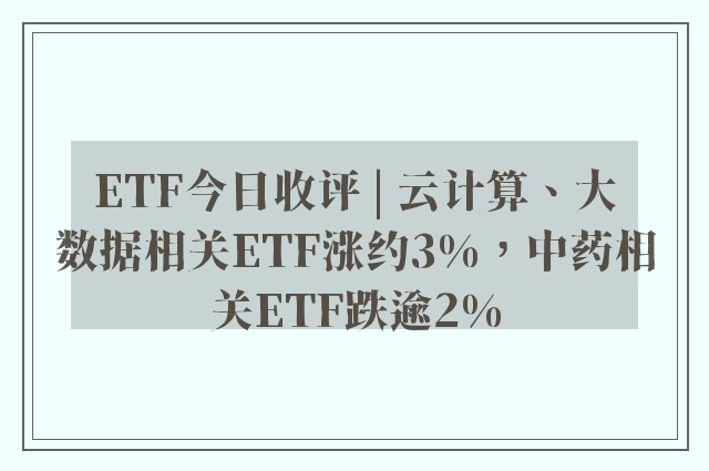 ETF今日收评 | 云计算、大数据相关ETF涨约3%，中药相关ETF跌逾2%