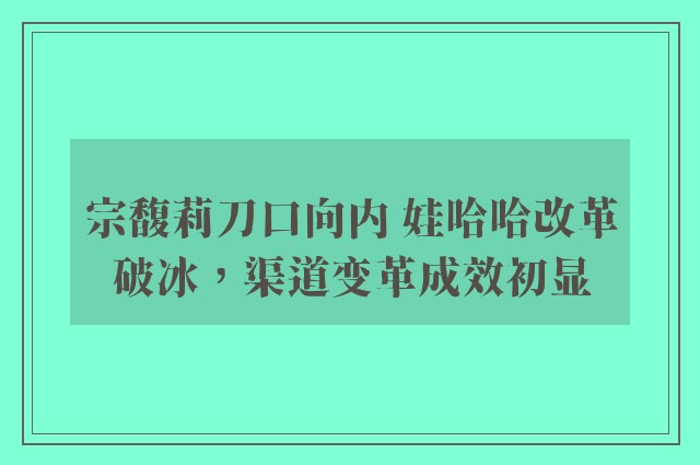 宗馥莉刀口向内 娃哈哈改革破冰，渠道变革成效初显