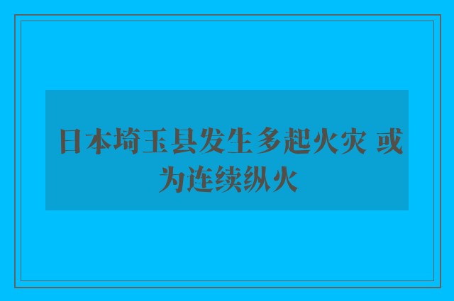 日本埼玉县发生多起火灾 或为连续纵火