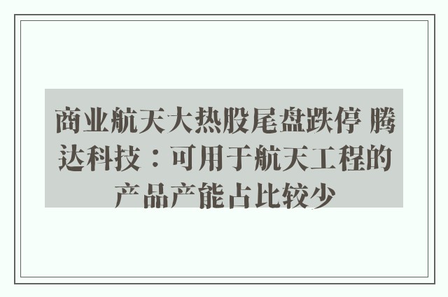 商业航天大热股尾盘跌停 腾达科技：可用于航天工程的产品产能占比较少