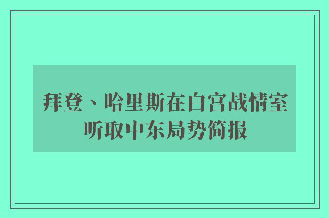 拜登、哈里斯在白宫战情室听取中东局势简报