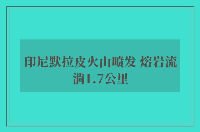 印尼默拉皮火山喷发 熔岩流淌1.7公里