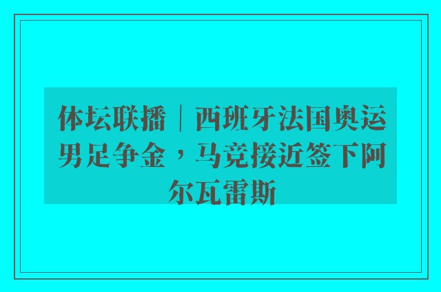 体坛联播｜西班牙法国奥运男足争金，马竞接近签下阿尔瓦雷斯