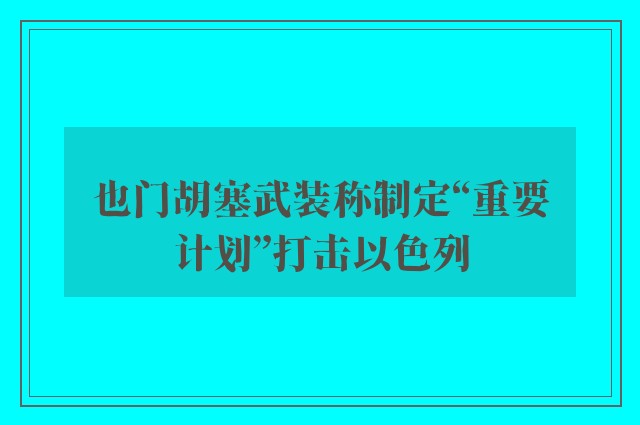 也门胡塞武装称制定“重要计划”打击以色列