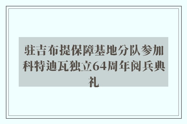 驻吉布提保障基地分队参加科特迪瓦独立64周年阅兵典礼