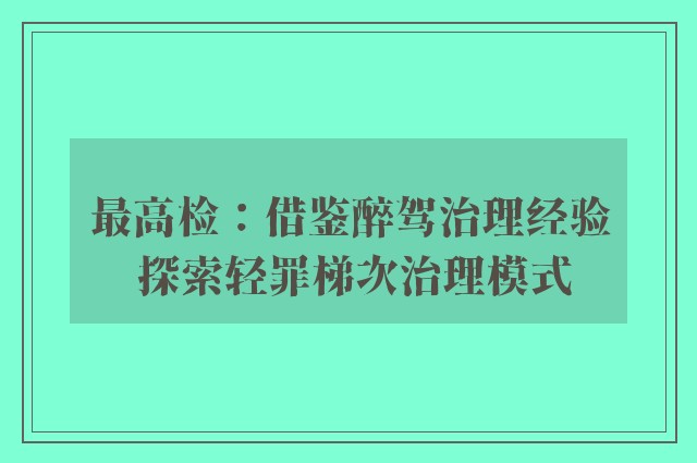 最高检：借鉴醉驾治理经验 探索轻罪梯次治理模式