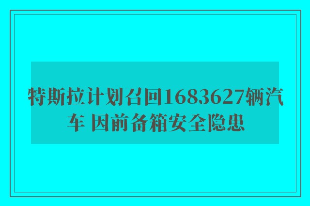 特斯拉计划召回1683627辆汽车 因前备箱安全隐患