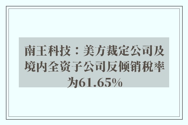 南王科技：美方裁定公司及境内全资子公司反倾销税率为61.65%