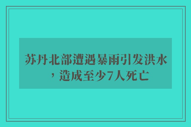 苏丹北部遭遇暴雨引发洪水，造成至少7人死亡