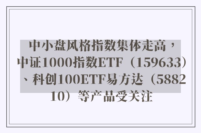 中小盘风格指数集体走高，中证1000指数ETF（159633）、科创100ETF易方达（588210）等产品受关注