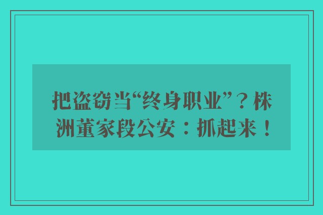 把盗窃当“终身职业”？株洲董家段公安：抓起来！