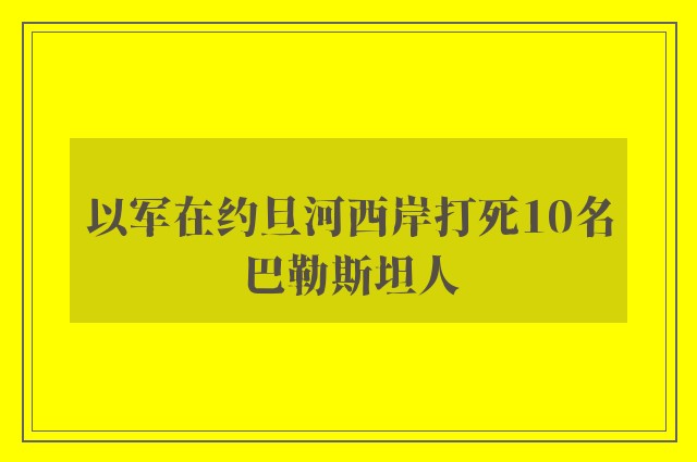 以军在约旦河西岸打死10名巴勒斯坦人