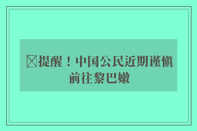 ​提醒！中国公民近期谨慎前往黎巴嫩