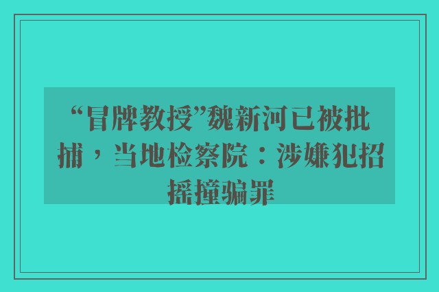 “冒牌教授”魏新河已被批捕，当地检察院：涉嫌犯招摇撞骗罪