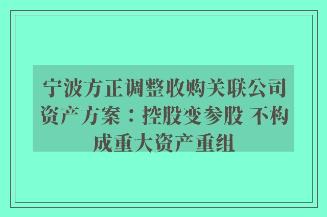 宁波方正调整收购关联公司资产方案：控股变参股 不构成重大资产重组