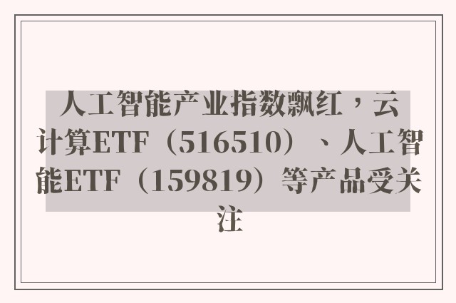 人工智能产业指数飘红，云计算ETF（516510）、人工智能ETF（159819）等产品受关注