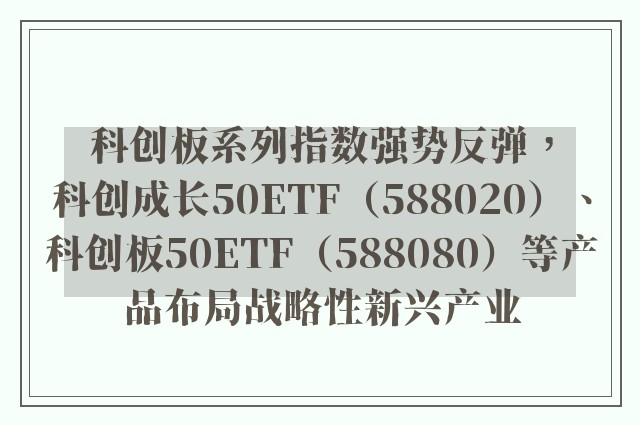 科创板系列指数强势反弹，科创成长50ETF（588020）、科创板50ETF（588080）等产品布局战略性新兴产业