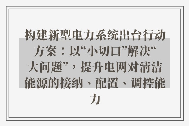 构建新型电力系统出台行动方案：以“小切口”解决“大问题”，提升电网对清洁能源的接纳、配置、调控能力