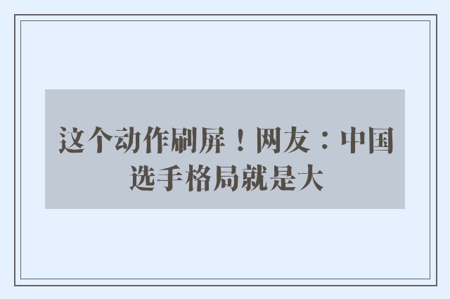 这个动作刷屏！网友：中国选手格局就是大