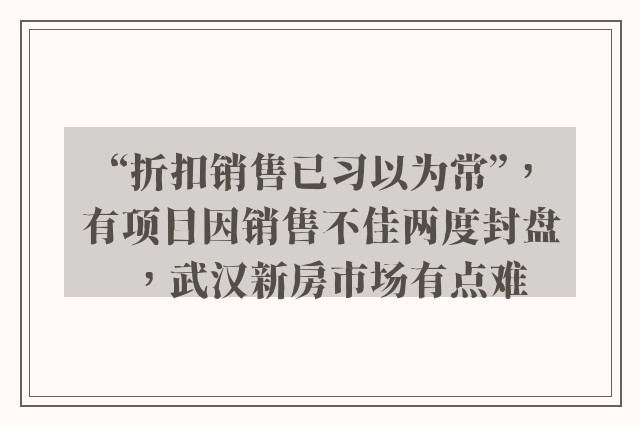 “折扣销售已习以为常”，有项目因销售不佳两度封盘，武汉新房市场有点难