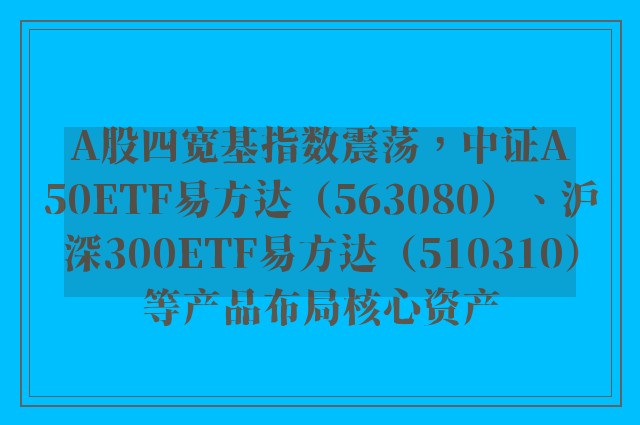 A股四宽基指数震荡，中证A50ETF易方达（563080）、沪深300ETF易方达（510310）等产品布局核心资产