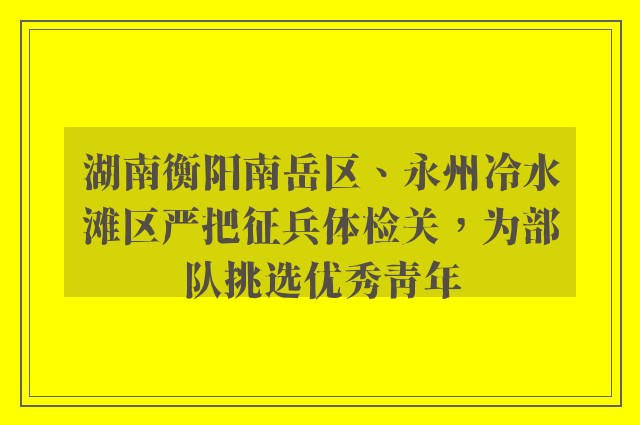 湖南衡阳南岳区、永州冷水滩区严把征兵体检关，为部队挑选优秀青年