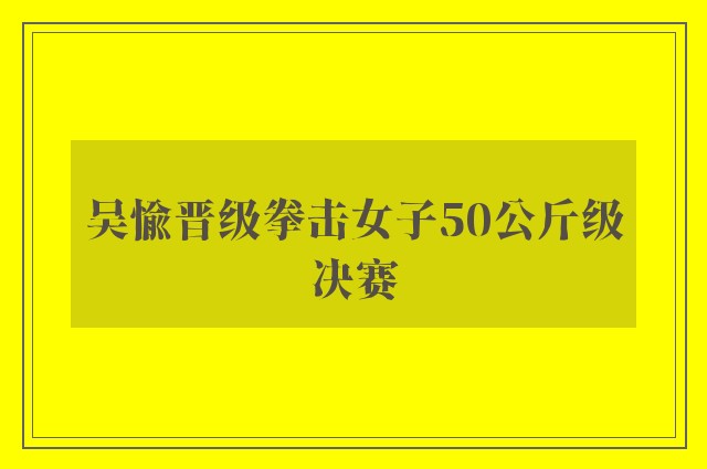 吴愉晋级拳击女子50公斤级决赛