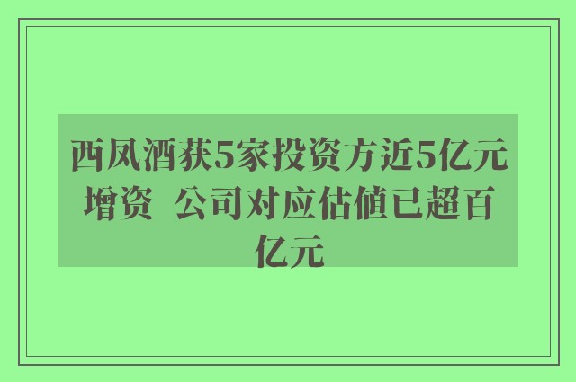 西凤酒获5家投资方近5亿元增资  公司对应估值已超百亿元