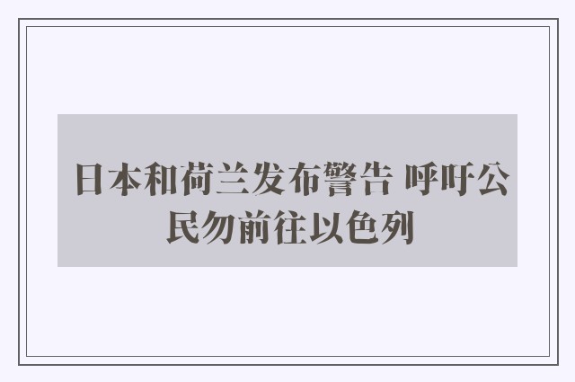 日本和荷兰发布警告 呼吁公民勿前往以色列