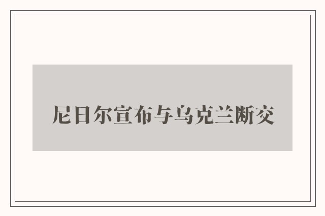 尼日尔宣布与乌克兰断交