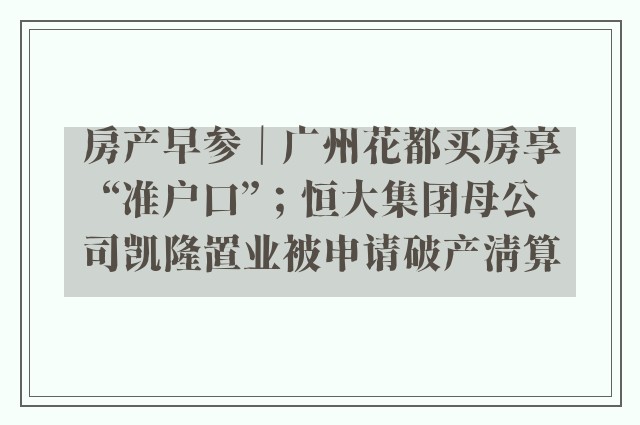 房产早参｜广州花都买房享“准户口”；恒大集团母公司凯隆置业被申请破产清算