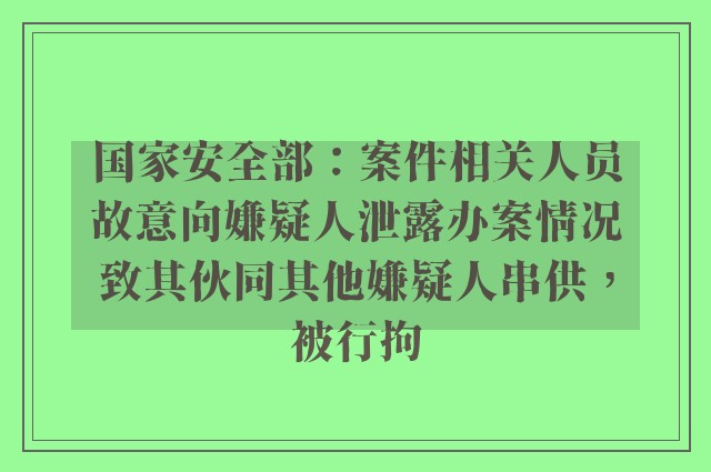 国家安全部：案件相关人员故意向嫌疑人泄露办案情况致其伙同其他嫌疑人串供，被行拘