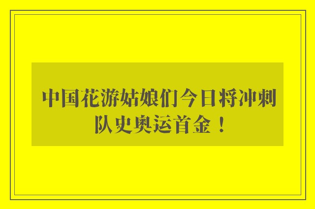 中国花游姑娘们今日将冲刺队史奥运首金！