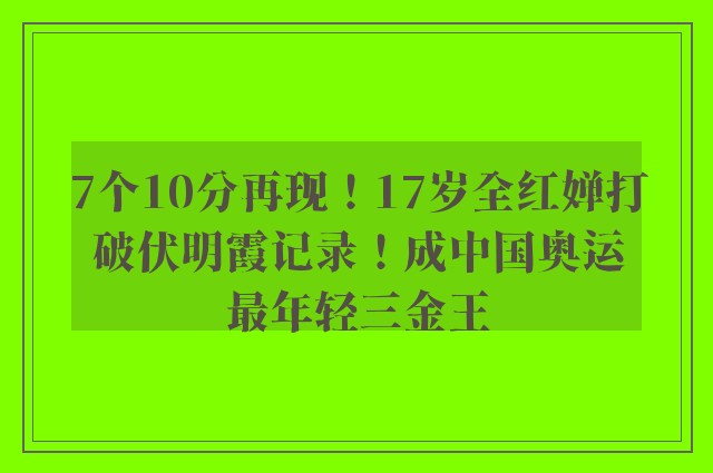 7个10分再现！17岁全红婵打破伏明霞记录！成中国奥运最年轻三金王