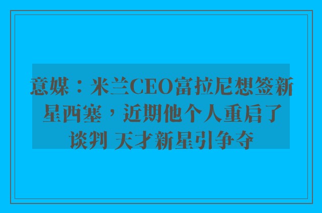 意媒：米兰CEO富拉尼想签新星西塞，近期他个人重启了谈判 天才新星引争夺