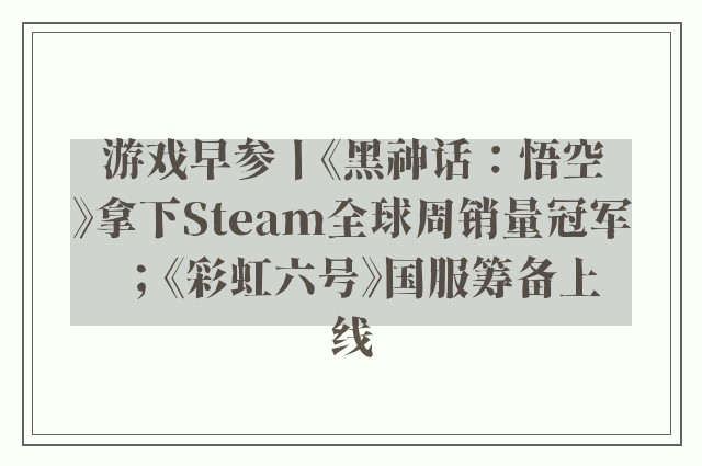 游戏早参丨《黑神话：悟空》拿下Steam全球周销量冠军；《彩虹六号》国服筹备上线