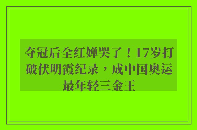 夺冠后全红婵哭了！17岁打破伏明霞纪录，成中国奥运最年轻三金王