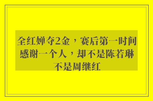 全红婵夺2金，赛后第一时间感谢一个人，却不是陈若琳不是周继红