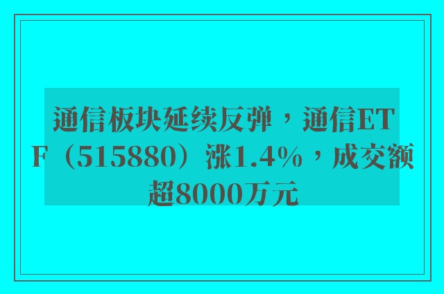 通信板块延续反弹，通信ETF（515880）涨1.4%，成交额超8000万元