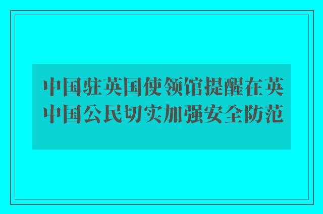 中国驻英国使领馆提醒在英中国公民切实加强安全防范