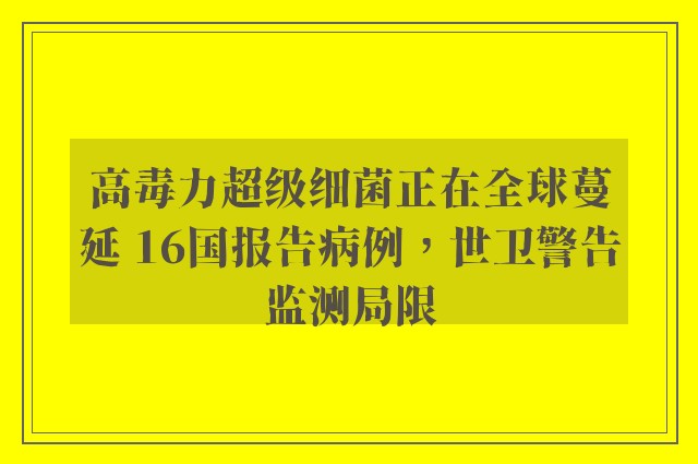 高毒力超级细菌正在全球蔓延 16国报告病例，世卫警告监测局限