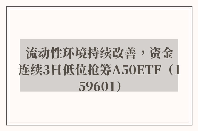 流动性环境持续改善，资金连续3日低位抢筹A50ETF（159601）