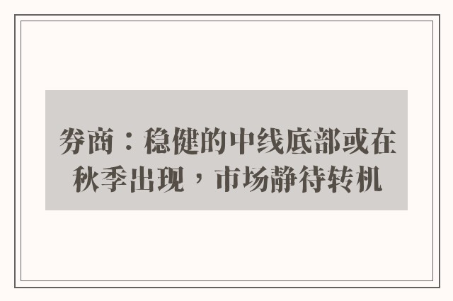 券商：稳健的中线底部或在秋季出现，市场静待转机