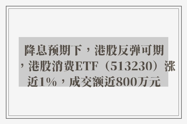 降息预期下，港股反弹可期，港股消费ETF（513230）涨近1%，成交额近800万元