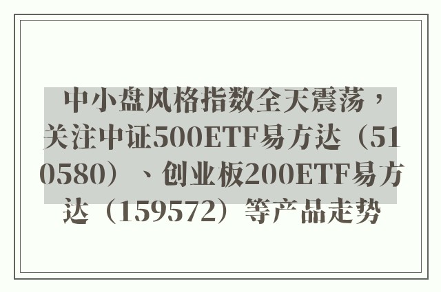 中小盘风格指数全天震荡，关注中证500ETF易方达（510580）、创业板200ETF易方达（159572）等产品走势