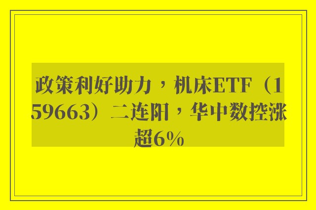 政策利好助力，机床ETF（159663）二连阳，华中数控涨超6%