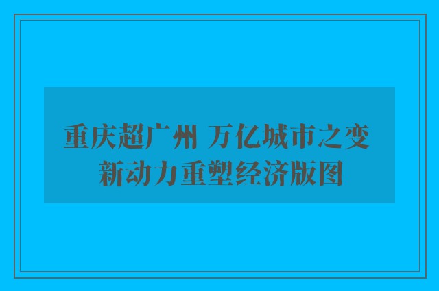 重庆超广州 万亿城市之变 新动力重塑经济版图