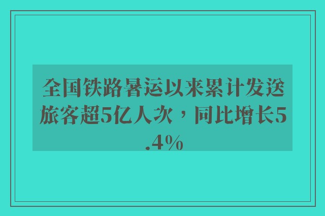 全国铁路暑运以来累计发送旅客超5亿人次，同比增长5.4%